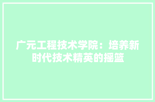 广元工程技术学院：培养新时代技术精英的摇篮 中式风格装饰