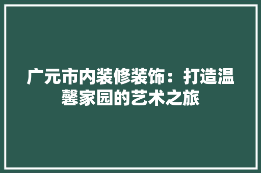 广元市内装修装饰：打造温馨家园的艺术之旅 中式风格装饰