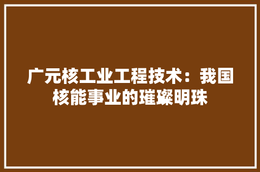 广元核工业工程技术：我国核能事业的璀璨明珠 中式风格装饰