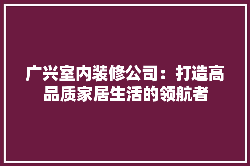 广兴室内装修公司：打造高品质家居生活的领航者 中式风格装饰