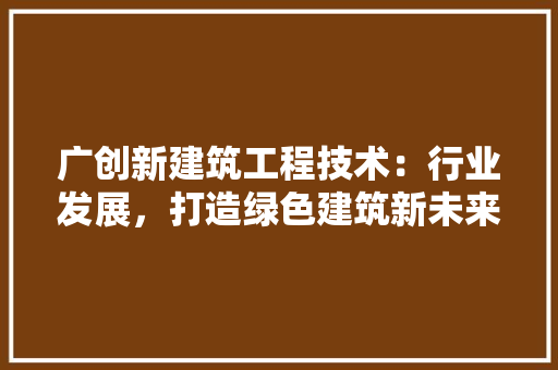 广创新建筑工程技术：行业发展，打造绿色建筑新未来 中式风格装饰