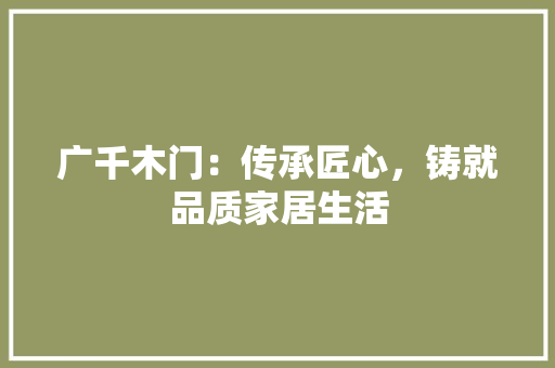 广千木门：传承匠心，铸就品质家居生活 中式风格装饰