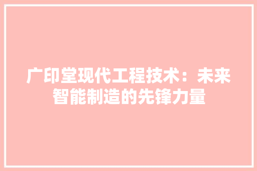 广印堂现代工程技术：未来智能制造的先锋力量 中式风格装饰