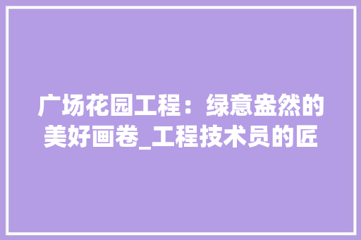 广场花园工程：绿意盎然的美好画卷_工程技术员的匠心独运 中式风格装饰