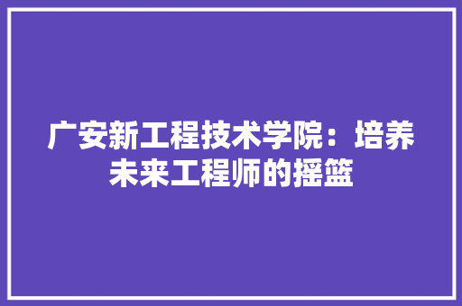 广安新工程技术学院：培养未来工程师的摇篮 中式风格装饰