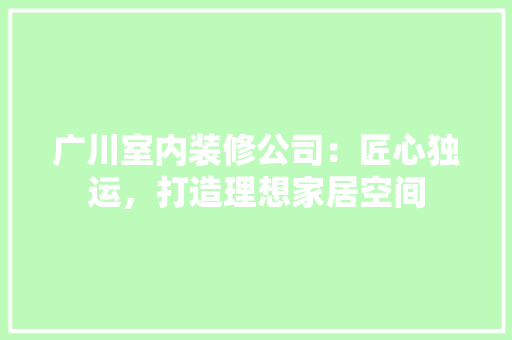 广川室内装修公司：匠心独运，打造理想家居空间 中式风格装饰