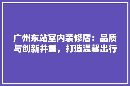 广州东站室内装修店：品质与创新并重，打造温馨出行空间