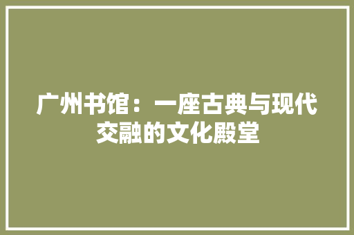 广州书馆：一座古典与现代交融的文化殿堂 中式风格装饰