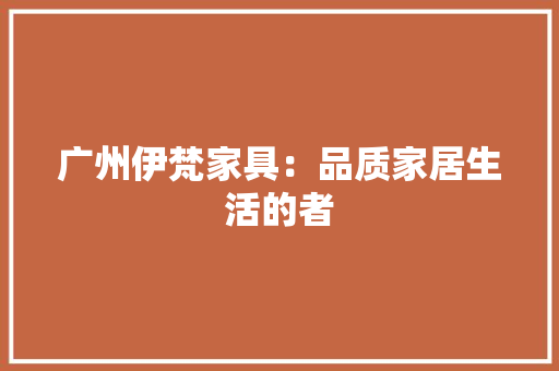 广州伊梵家具：品质家居生活的者 中式风格装饰