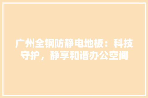 广州全钢防静电地板：科技守护，静享和谐办公空间