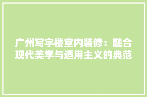 广州写字楼室内装修：融合现代美学与适用主义的典范 中式风格装饰