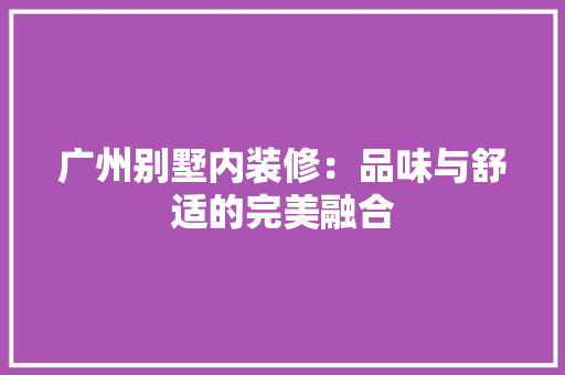广州别墅内装修：品味与舒适的完美融合 中式风格装饰