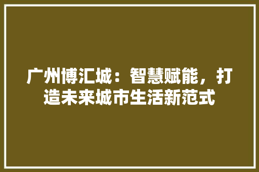 广州博汇城：智慧赋能，打造未来城市生活新范式 中式风格装饰