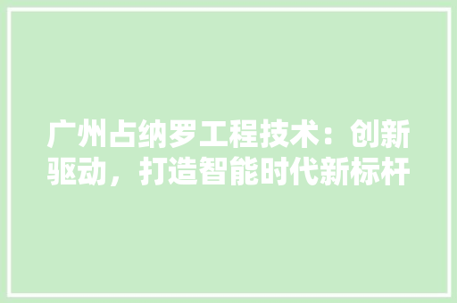 广州占纳罗工程技术：创新驱动，打造智能时代新标杆 中式风格装饰