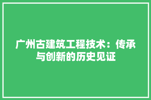 广州古建筑工程技术：传承与创新的历史见证