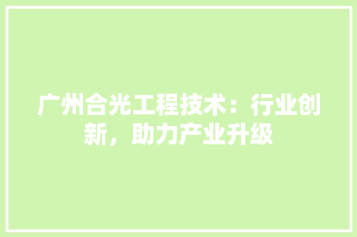 广州合光工程技术：行业创新，助力产业升级