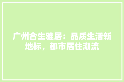广州合生雅居：品质生活新地标，都市居住潮流 中式风格装饰