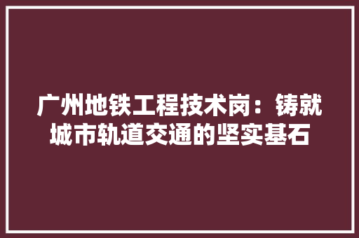 广州地铁工程技术岗：铸就城市轨道交通的坚实基石