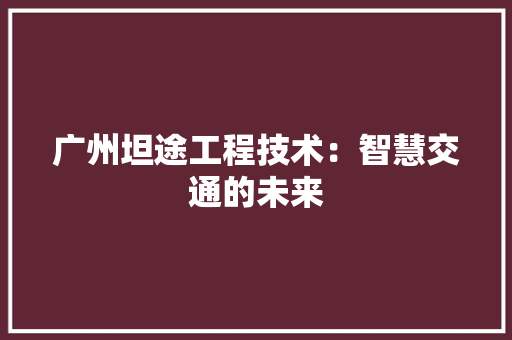 广州坦途工程技术：智慧交通的未来 中式风格装饰