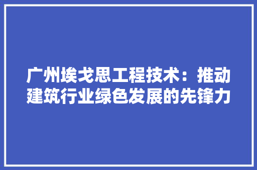 广州埃戈思工程技术：推动建筑行业绿色发展的先锋力量 中式风格装饰