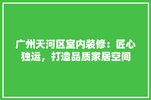 广州天河区室内装修：匠心独运，打造品质家居空间