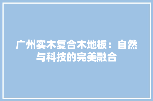 广州实木复合木地板：自然与科技的完美融合 中式风格装饰