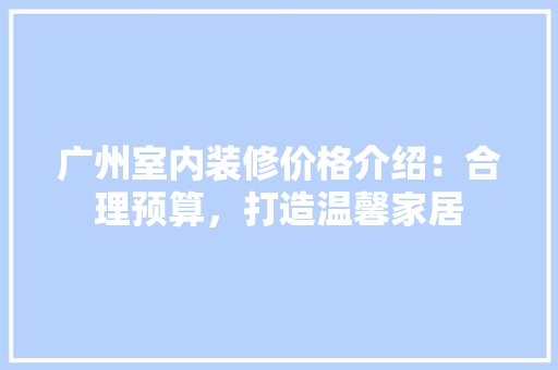 广州室内装修价格介绍：合理预算，打造温馨家居 中式风格装饰