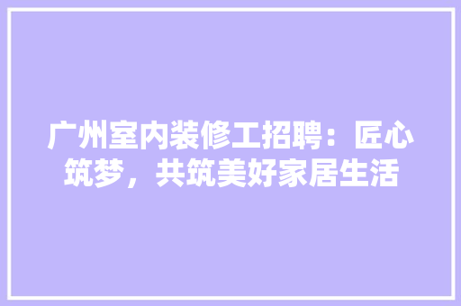 广州室内装修工招聘：匠心筑梦，共筑美好家居生活