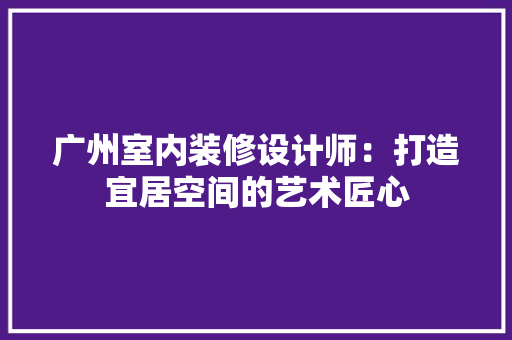 广州室内装修设计师：打造宜居空间的艺术匠心 中式风格装饰