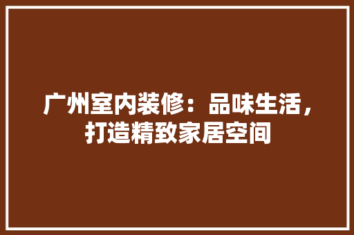 广州室内装修：品味生活，打造精致家居空间 中式风格装饰
