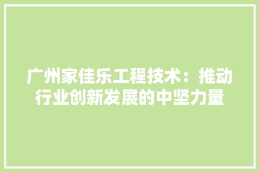 广州家佳乐工程技术：推动行业创新发展的中坚力量 中式风格装饰