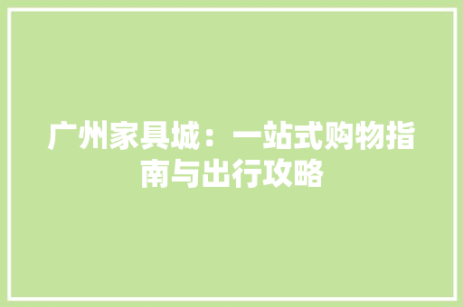 广州家具城：一站式购物指南与出行攻略 中式风格装饰