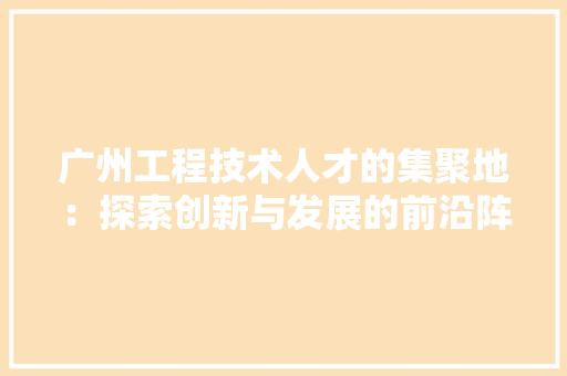 广州工程技术人才的集聚地：探索创新与发展的前沿阵地