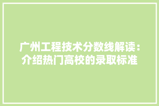 广州工程技术分数线解读：介绍热门高校的录取标准 中式风格装饰