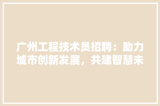 广州工程技术员招聘：助力城市创新发展，共建智慧未来