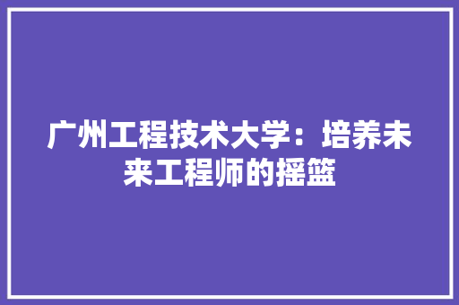 广州工程技术大学：培养未来工程师的摇篮 中式风格装饰