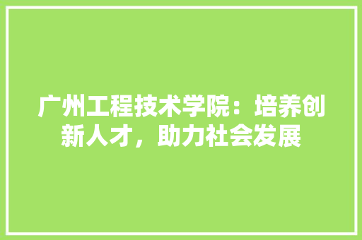 广州工程技术学院：培养创新人才，助力社会发展 中式风格装饰