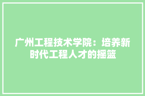 广州工程技术学院：培养新时代工程人才的摇篮 中式风格装饰