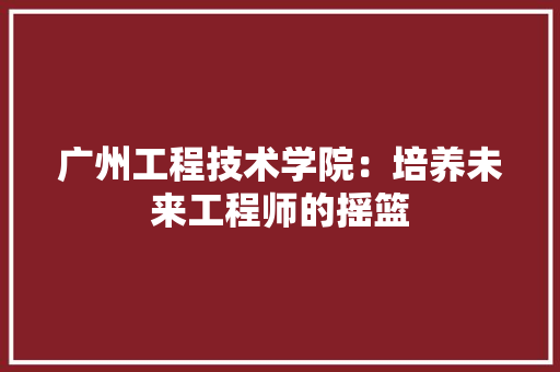 广州工程技术学院：培养未来工程师的摇篮 中式风格装饰