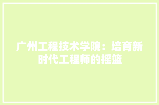 广州工程技术学院：培育新时代工程师的摇篮 中式风格装饰