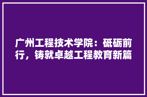 广州工程技术学院：砥砺前行，铸就卓越工程教育新篇章