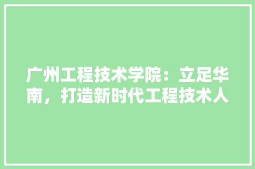 广州工程技术学院：立足华南，打造新时代工程技术人才培养高地 中式风格装饰
