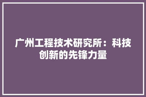 广州工程技术研究所：科技创新的先锋力量