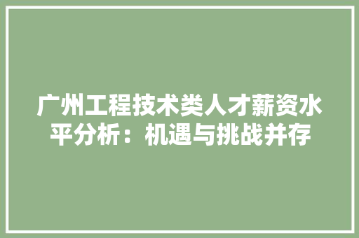 广州工程技术类人才薪资水平分析：机遇与挑战并存 中式风格装饰