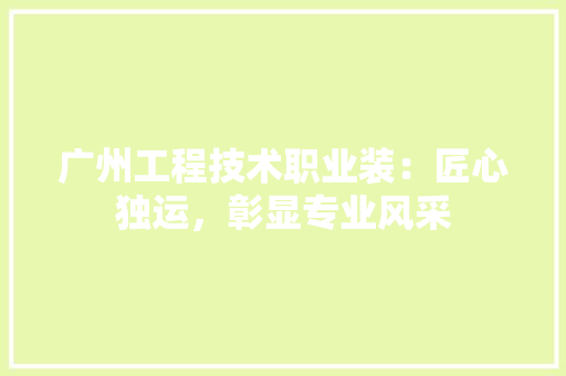 广州工程技术职业装：匠心独运，彰显专业风采 中式风格装饰