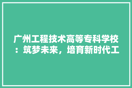 广州工程技术高等专科学校：筑梦未来，培育新时代工程技术人才 中式风格装饰