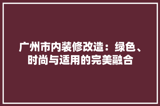 广州市内装修改造：绿色、时尚与适用的完美融合 中式风格装饰