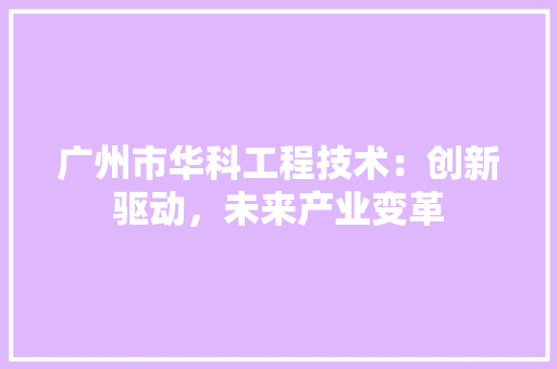 广州市华科工程技术：创新驱动，未来产业变革 中式风格装饰