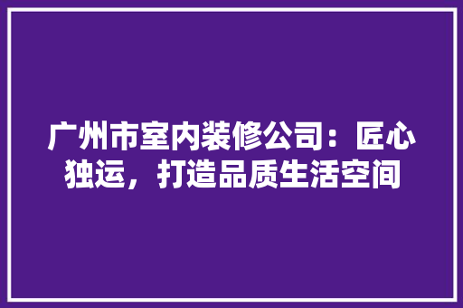 广州市室内装修公司：匠心独运，打造品质生活空间 中式风格装饰