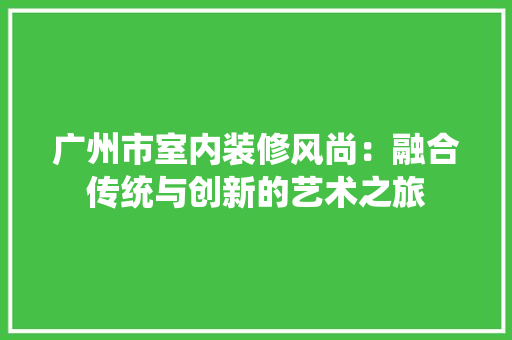 广州市室内装修风尚：融合传统与创新的艺术之旅 中式风格装饰